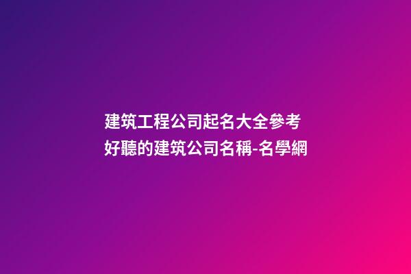 建筑工程公司起名大全參考 好聽的建筑公司名稱-名學網